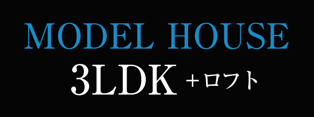 MODEL HOUSE 3LDK+ロフト